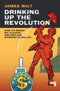 Cover image for Drinking Up the Revolution: How to Smash Big Alcohol and Reclaim Working-Class Joy