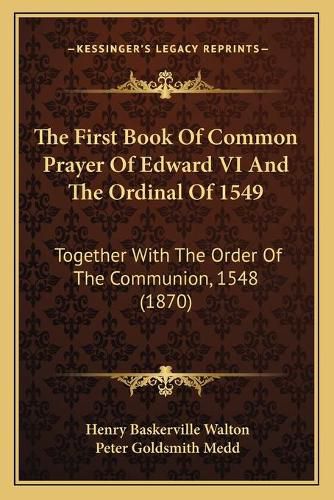 The First Book of Common Prayer of Edward VI and the Ordinal of 1549: Together with the Order of the Communion, 1548 (1870)