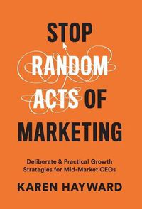 Cover image for Stop Random Acts of Marketing: Deliberate & Practical Growth Strategies for Mid-Market CEOs