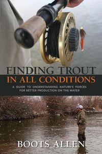 Cover image for Finding Trout in All Conditions: A Guide to Understanding Nature's Forces for Better Production on the Water