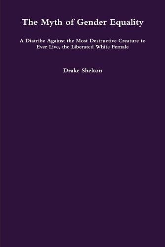 Cover image for The Myth of Gender Equality: A Diatribe Against the Most Destructive Creature to Ever Live, the Liberated White Female