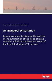 Cover image for An Inaugural Dissertation: being an attempt to disprove the doctrine of the putrefaction of the blood of living animals - submitted to the examination of the Rev. John Ewing, S.T.P. provost