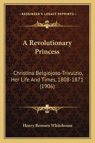 Cover image for A Revolutionary Princess: Christina Belgiojoso-Trivulzio, Her Life and Times, 1808-1871 (1906)