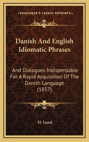 Cover image for Danish and English Idiomatic Phrases: And Dialogues Indispensable for a Rapid Acquisition of the Danish Language (1857)