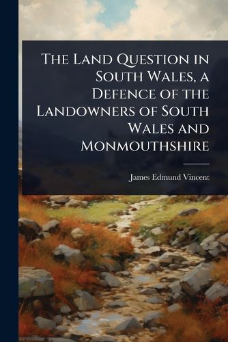 Cover image for The Land Question in South Wales, a Defence of the Landowners of South Wales and Monmouthshire