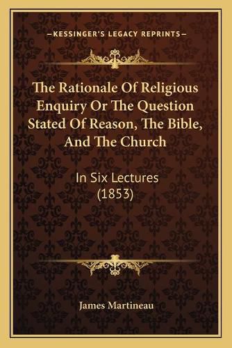 Cover image for The Rationale of Religious Enquiry or the Question Stated of Reason, the Bible, and the Church: In Six Lectures (1853)