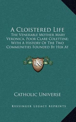 Cover image for A Cloistered Life: The Venerable Mother Mary Veronica, Poor Clare Colettine; With a History of the Two Communities Founded by Her at Cleveland and Chicago (1908)