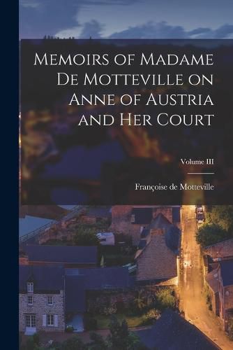 Memoirs of Madame de Motteville on Anne of Austria and Her Court; Volume III