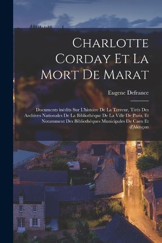Cover image for Charlotte Corday et la mort de Marat; documents inedits sur l'histoire de la Terreur, tires des Archives Nationales de la Bibliotheque de la Ville de Paris, et notamment des Bibliotheques Municipales de Caen et d'Alencon