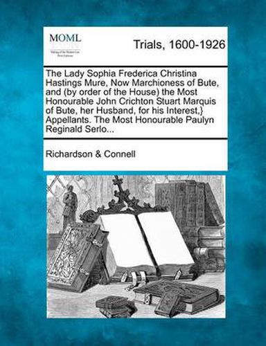 Cover image for The Lady Sophia Frederica Christina Hastings Mure, Now Marchioness of Bute, and (by Order of the House) the Most Honourable John Crichton Stuart Marquis of Bute, Her Husband, for His Interest, } Appellants. the Most Honourable Paulyn Reginald Serlo...