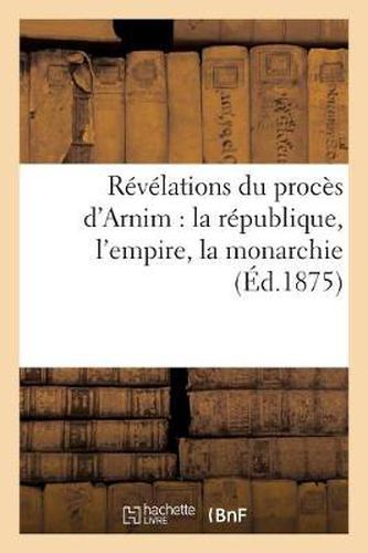 Cover image for Revelations Du Proces d'Arnim: La Republique, l'Empire, La Monarchie (Ed.1875)
