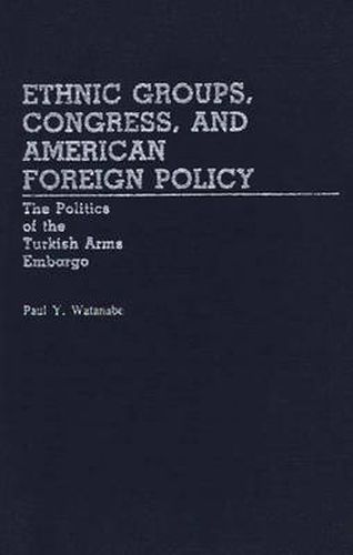 Cover image for Ethnic Groups, Congress, and American Foreign Policy: The Politics of the Turkish Arms Embargo