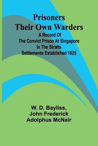 Cover image for Prisoners Their Own Warders; A Record of the Convict Prison at Singapore in the Straits Settlements Established 1825