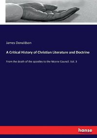 Cover image for A Critical History of Christian Literature and Doctrine: From the death of the apostles to the Nicene Council. Vol. 3