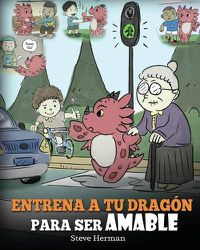 Cover image for Entrena a tu Dragon para ser Amable: (Train Your Dragon To Be Kind) Un adorable cuento infantil para ensenarles a los ninos a ser amables, atentos, generosos y considerados.