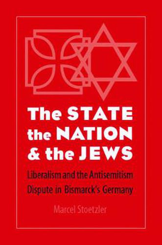 Cover image for The State, the Nation, and the Jews: Liberalism and the Antisemitism Dispute in Bismarck's Germany