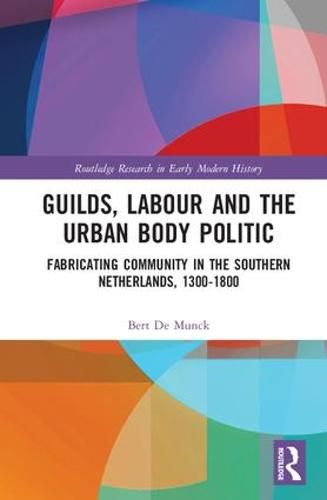 Cover image for Guilds, Labour and the Urban Body Politic: Fabricating Community in the Southern Netherlands, 1300-1800