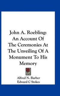 Cover image for John A. Roebling: An Account of the Ceremonies at the Unveiling of a Monument to His Memory