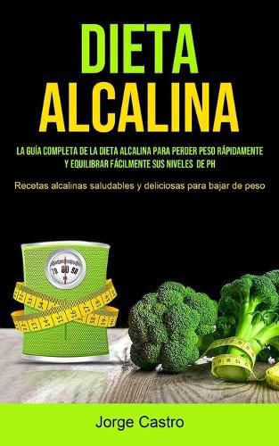 Cover image for Dieta Alcalina: La Guia Completa De La Dieta Alcalina Para Perder Peso Rapidamente Y Equilibrar Facilmente Sus Niveles De Ph (Recetas Alcalinas Saludables Y Deliciosas Para Bajar De Peso)