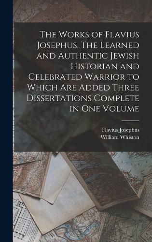 The Works of Flavius Josephus, The Learned and Authentic Jewish Historian and Celebrated Warrior to Which are Added Three Dissertations Complete in One Volume