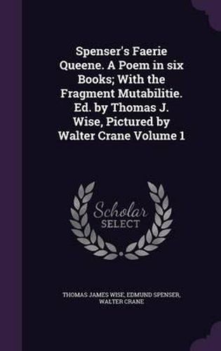 Spenser's Faerie Queene. a Poem in Six Books; With the Fragment Mutabilitie. Ed. by Thomas J. Wise, Pictured by Walter Crane Volume 1