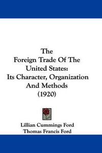 Cover image for The Foreign Trade of the United States: Its Character, Organization and Methods (1920)