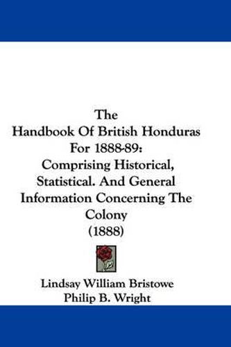 Cover image for The Handbook of British Honduras for 1888-89: Comprising Historical, Statistical. and General Information Concerning the Colony (1888)