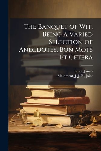 Cover image for The Banquet of Wit, Being a Varied Selection of Anecdotes, Bon Mots Et Cetera