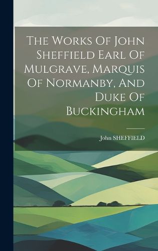Cover image for The Works Of John Sheffield Earl Of Mulgrave, Marquis Of Normanby, And Duke Of Buckingham