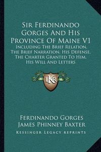 Cover image for Sir Ferdinando Gorges and His Province of Maine V1: Including the Brief Relation, the Brief Narration, His Defense, the Charter Granted to Him, His Will and Letters