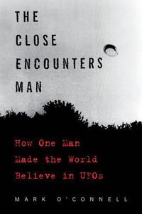 Cover image for The Close Encounters Man: How One Man Made the World Believe in UFOs