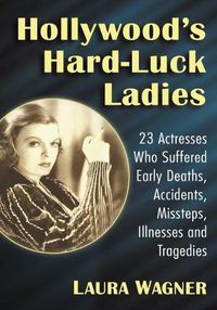 Cover image for Hollywood's Hard-Luck Ladies: 23 Actresses Who Suffered Early Deaths, Accidents, Missteps, Illnesses and Tragedies