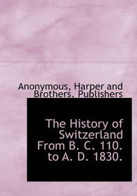 Cover image for The History of Switzerland from B. C. 110. to A. D. 1830.