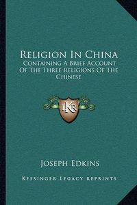 Cover image for Religion in China: Containing a Brief Account of the Three Religions of the Chinese