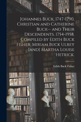 Johannes Buck, 1747-1790, Christian and Catherine Buck-- and Their Descendents. 1754-1958. Compiled by Edith Buck Fisher, Miriam Buck Ulrey [and] Martha Louise Hetrick.