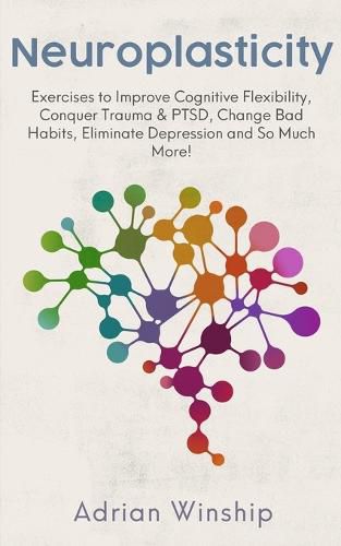 Cover image for Neuroplasticity: Exercises to Improve Cognitive Flexibility, Conquer Trauma & PTSD, Change Bad Habits, Eliminate Depression and So Much More!