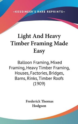 Cover image for Light and Heavy Timber Framing Made Easy: Balloon Framing, Mixed Framing, Heavy Timber Framing, Houses, Factories, Bridges, Barns, Rinks, Timber Roofs (1909)