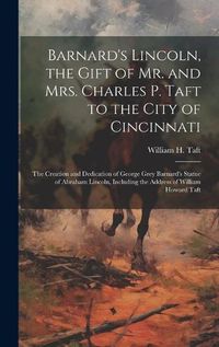 Cover image for Barnard's Lincoln, the Gift of Mr. and Mrs. Charles P. Taft to the City of Cincinnati; the Creation and Dedication of George Grey Barnard's Statue of Abraham Lincoln, Including the Address of William Howard Taft