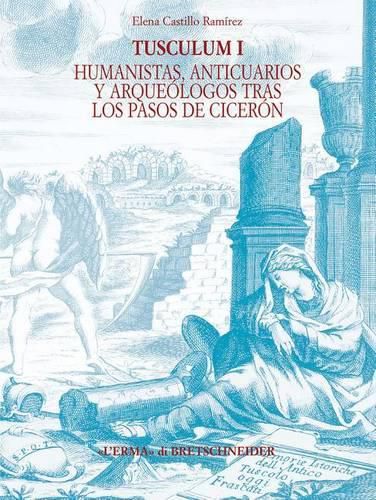 Cover image for Tusculum I: Humanistas, Anticuarios Y Arqueologos Tras Los Pasos de Ciceron. Historiografia de Tusculum (Siglos XIV - XIX)