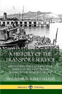 Cover image for A History of the Transport Service: Adventures and Experiences of United States Navy Troop Transports in World War One