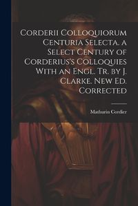 Cover image for Corderii Colloquiorum Centuria Selecta. a Select Century of Corderius's Colloquies With an Engl. Tr. by J. Clarke. New Ed. Corrected