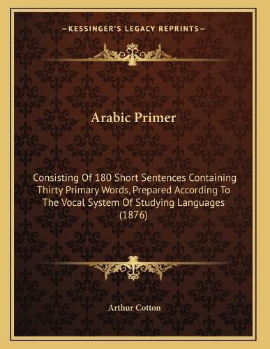 Cover image for Arabic Primer: Consisting of 180 Short Sentences Containing Thirty Primary Words, Prepared According to the Vocal System of Studying Languages (1876)