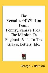 Cover image for The Remains of William Penn: Pennsylvania's Plea; The Mission to England; Visit to the Grave; Letters, Etc.