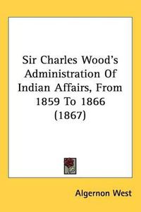 Cover image for Sir Charles Wood's Administration Of Indian Affairs, From 1859 To 1866 (1867)