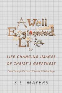 Cover image for A Well-Engineered Life: Life Changing Images of Christ's Greatness -Seen Through the Lens of Science & Technology-