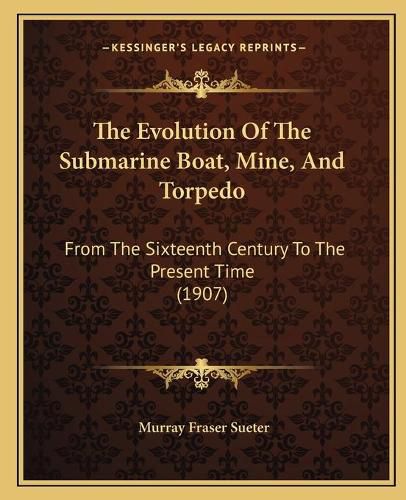 Cover image for The Evolution of the Submarine Boat, Mine, and Torpedo: From the Sixteenth Century to the Present Time (1907)