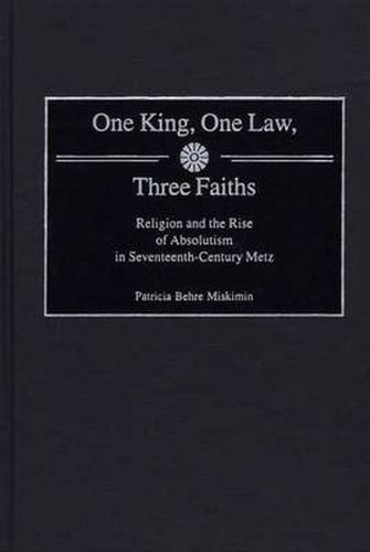 Cover image for One King, One Law, Three Faiths: Religion and the Rise of Absolutism in Seventeenth-Century Metz