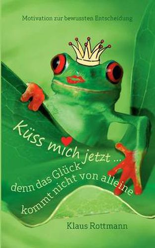 Cover image for Kuss mich jetzt ... denn das Gluck kommt nicht von alleine: Motivation zur bewussten Entscheidung