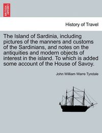 Cover image for The Island of Sardinia, Including Pictures of the Manners and Customs of the Sardinians, and Notes on the Antiquities and Modern Objects of Interest in the Island. to Which Is Added Some Account of the House of Savoy.