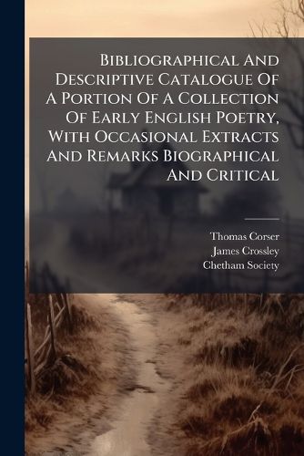 Cover image for Bibliographical and Descriptive Catalogue of a Portion of a Collection of Early English Poetry, with Occasional Extracts and Remarks Biographical and Critical